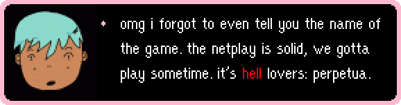 omg i forgot to even tell you the name of the game. the netplay is solid, we gotta play sometime. it's hell lovers: perpetua. 
